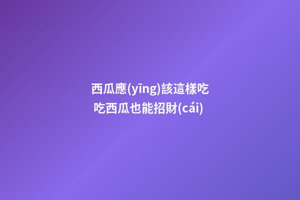 西瓜應(yīng)該這樣吃 吃西瓜也能招財(cái)